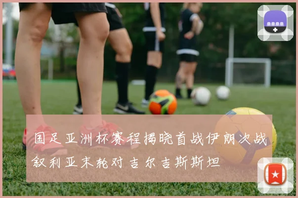 国足亚洲杯赛程揭晓首战伊朗次战叙利亚末轮对吉尔吉斯斯坦