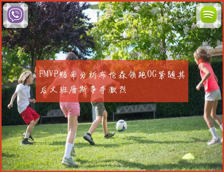 FMVP赔率分析布伦森领跑OG紧随其后文班唐斯争夺激烈