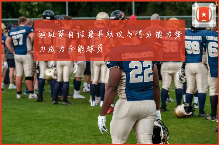 迪班萨自信兼具助攻与得分能力努力成为全能球员