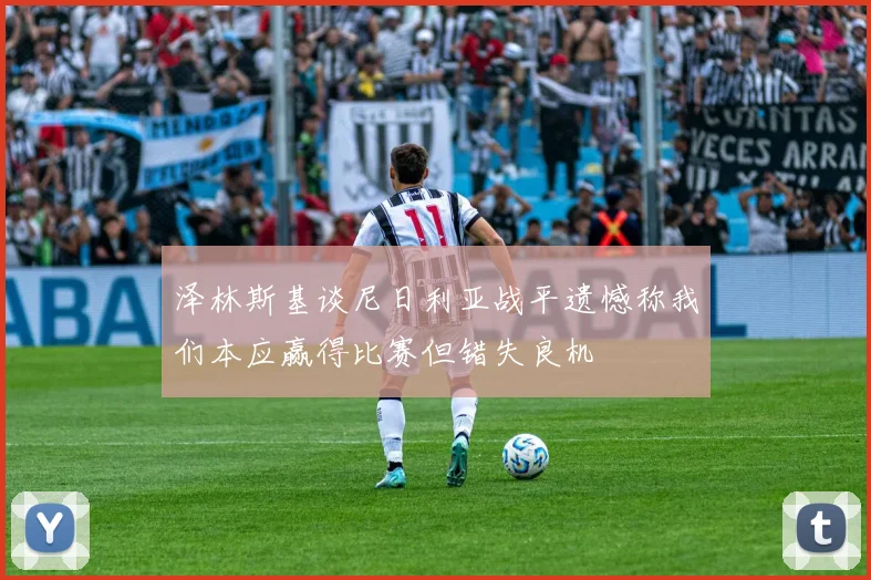 泽林斯基谈尼日利亚战平遗憾称我们本应赢得比赛但错失良机