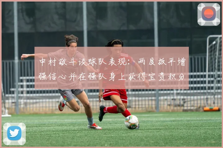 中村敬斗谈球队表现：两度扳平增强信心并在强队身上获得宝贵积分