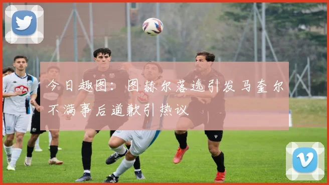 今日趣图：图赫尔落选引发马奎尔不满事后道歉引热议