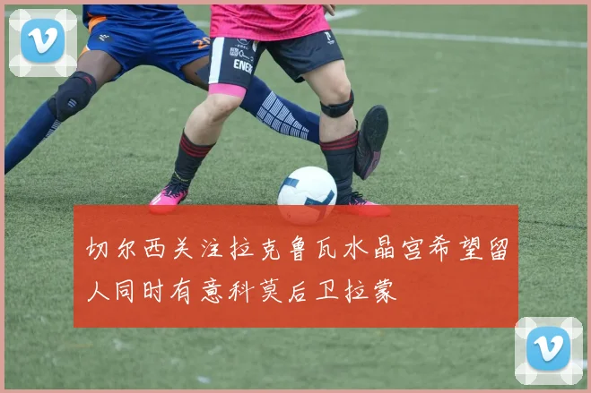 切尔西关注拉克鲁瓦水晶宫希望留人同时有意科莫后卫拉蒙