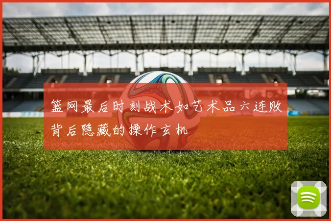 篮网最后时刻战术如艺术品六连败背后隐藏的操作玄机