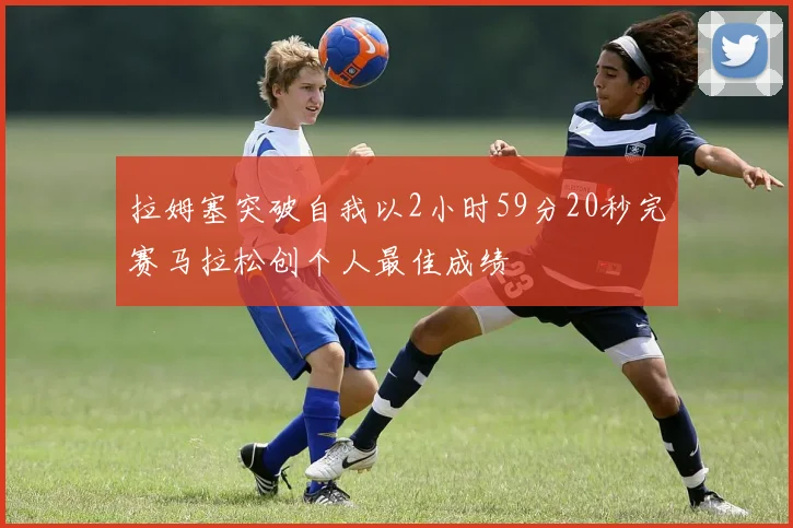 拉姆塞突破自我以2小时59分20秒完赛马拉松创个人最佳成绩