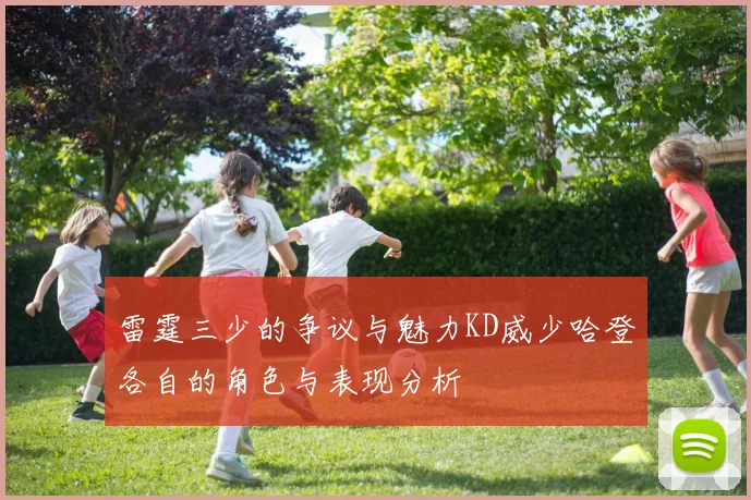 雷霆三少的争议与魅力KD威少哈登各自的角色与表现分析