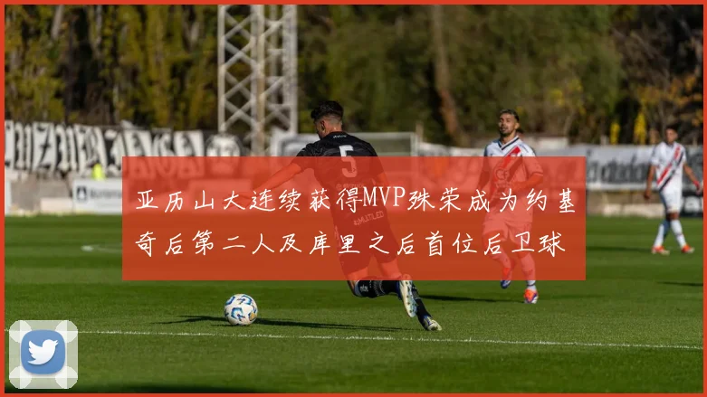 亚历山大连续获得MVP殊荣成为约基奇后第二人及库里之后首位后卫球员