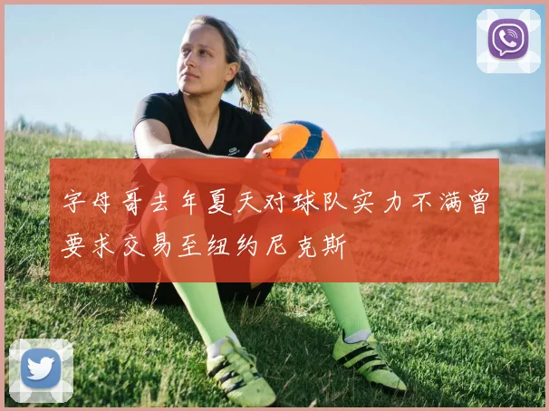 字母哥去年夏天对球队实力不满曾要求交易至纽约尼克斯
