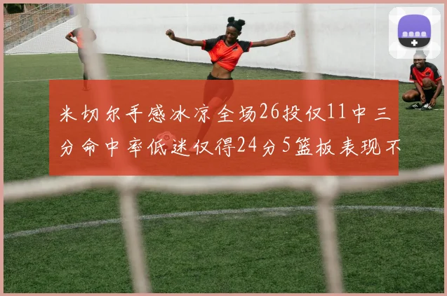 米切尔手感冰凉全场26投仅11中三分命中率低迷仅得24分5篮板表现不佳