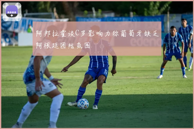 阿邦拉霍谈C罗影响力称葡萄牙缺乏阿根廷团结氛围