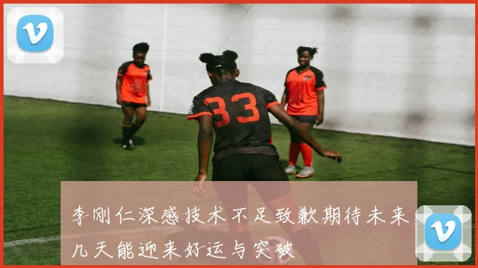 李刚仁深感技术不足致歉期待未来几天能迎来好运与突破