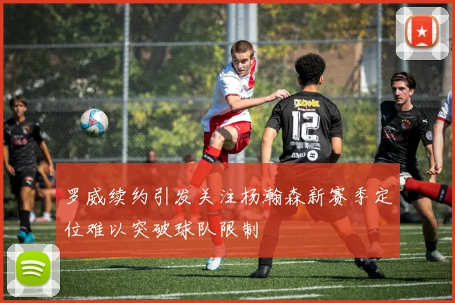 罗威续约引发关注杨瀚森新赛季定位难以突破球队限制