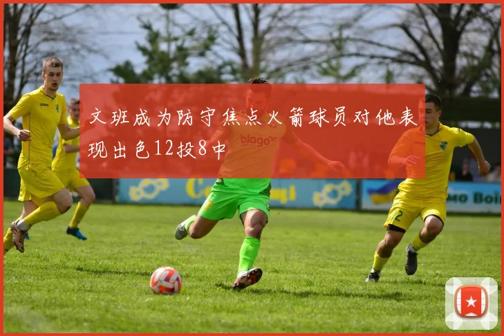 文班成为防守焦点火箭球员对他表现出色12投8中