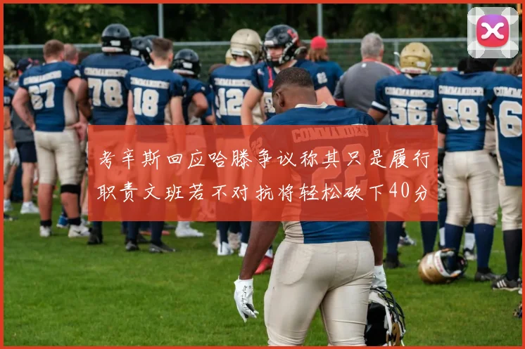 考辛斯回应哈滕争议称其只是履行职责文班若不对抗将轻松砍下40分20篮板