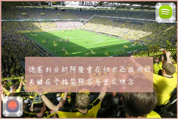 德塞利分析阿隆索在切尔西成功的关键在于精简阵容与坚定理念