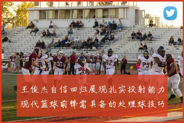 王俊杰自信回归展现扎实投射能力现代篮球前锋需具备的处理球技巧