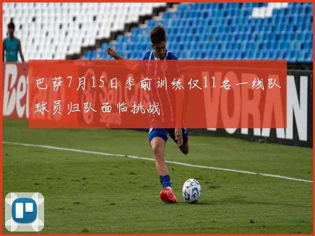 巴萨7月15日季前训练仅11名一线队球员归队面临挑战