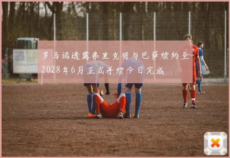 罗马诺透露弗里克将与巴萨续约至2028年6月正式手续今日完成