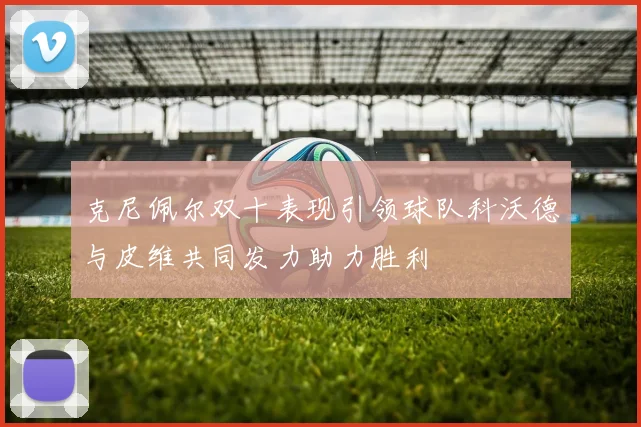 克尼佩尔双十表现引领球队科沃德与皮维共同发力助力胜利