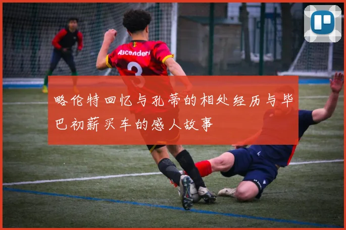 略伦特回忆与孔蒂的相处经历与毕巴初薪买车的感人故事