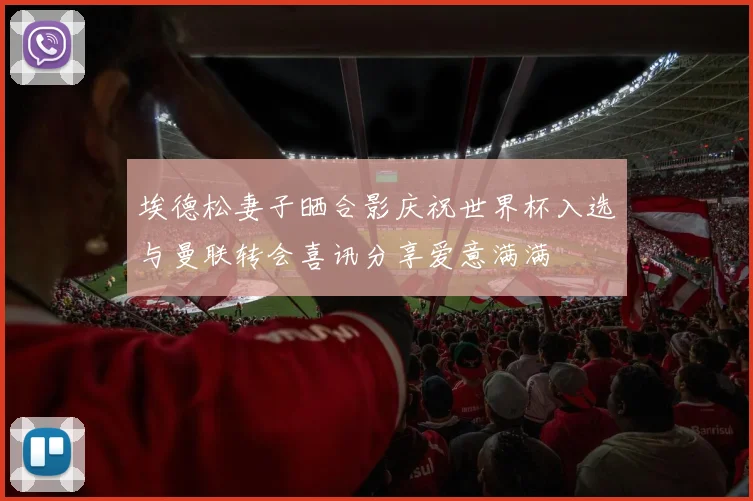 埃德松妻子晒合影庆祝世界杯入选与曼联转会喜讯分享爱意满满