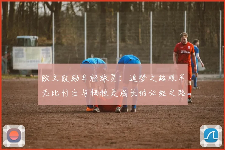欧文鼓励年轻球员：追梦之路艰辛无比付出与牺牲是成长的必经之路