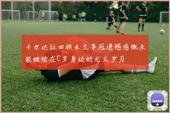 卡尔达拉回顾米兰争冠遗憾感慨未能继续在C罗身边的尤文岁月