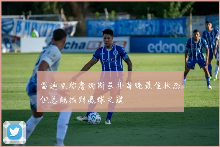 雷迪克称詹姆斯虽非每晚最佳状态但总能找到赢球之道